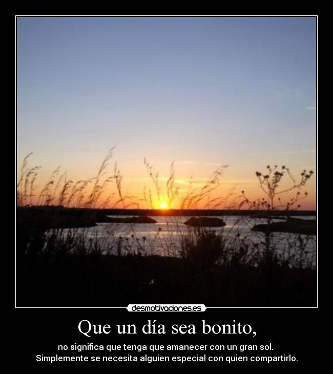 Que un día sea bonito, - no significa que tenga que amanecer con un gran sol. 
Simplemente se necesita alguien especial con quien compartirlo.