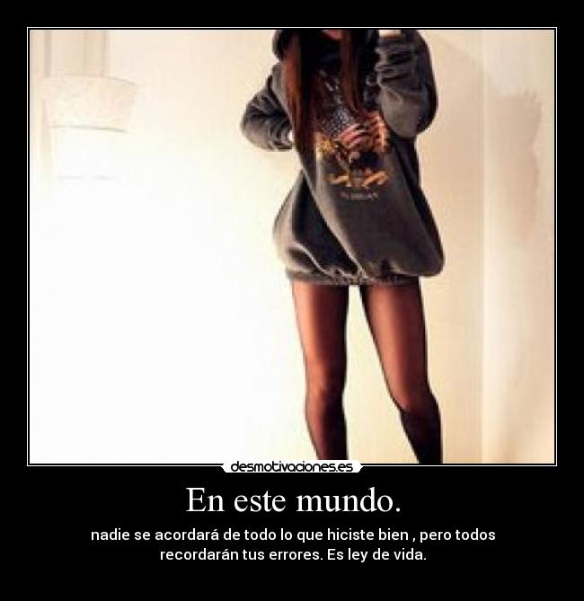 En este mundo. - nadie se acordará de todo lo que hiciste bien , pero todos
recordarán tus errores. Es ley de vida.
