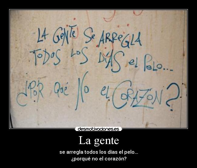 La gente - se arregla todos los días el pelo...
¿porqué no el corazón?