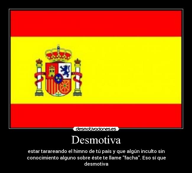 Desmotiva - estar tarareando el himno de tú país y que algún inculto sin
conocimiento alguno sobre éste te llame facha. Eso sí que
desmotiva