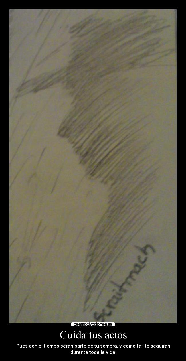 Cuida tus actos - Pues con el tiempo seran parte de tu sombra, y como tal, te seguiran
durante toda la vida.