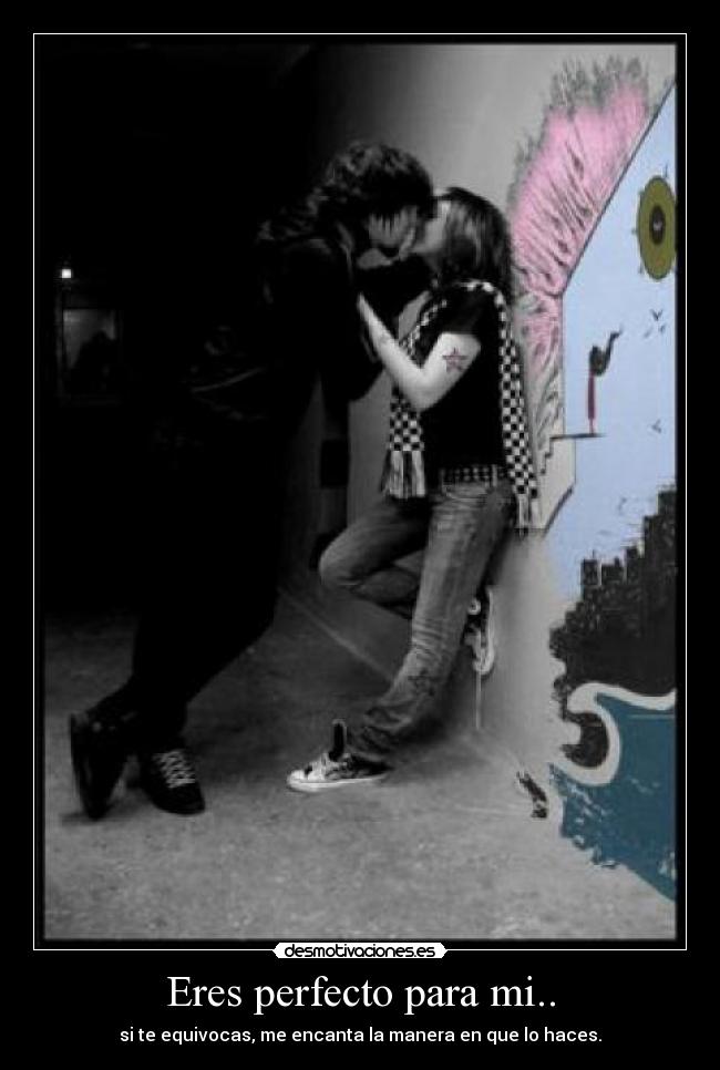 Eres perfecto para mi.. -