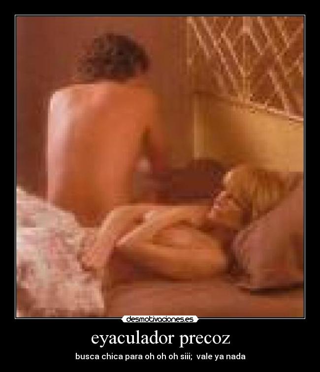 eyaculador precoz - busca chica para oh oh oh siii;  vale ya nada