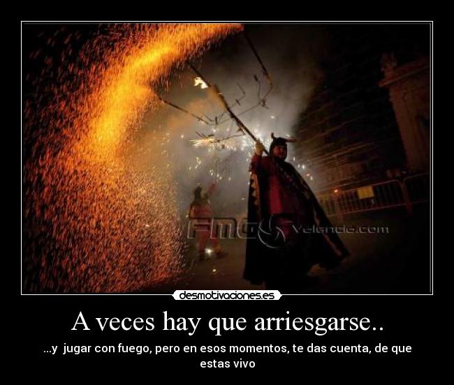 A veces hay que arriesgarse.. - ...y  jugar con fuego, pero en esos momentos, te das cuenta, de que estas vivo