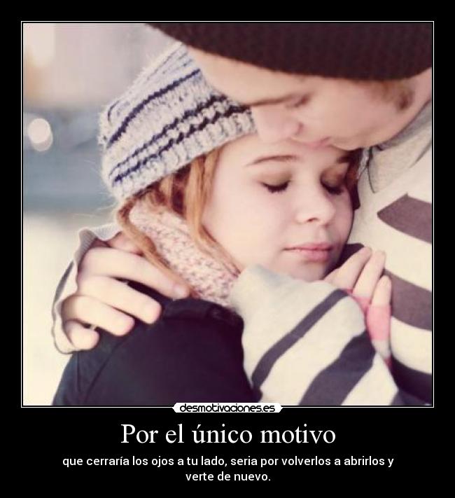 Por el único motivo - que cerraría los ojos a tu lado, seria por volverlos a abrirlos y verte de nuevo.