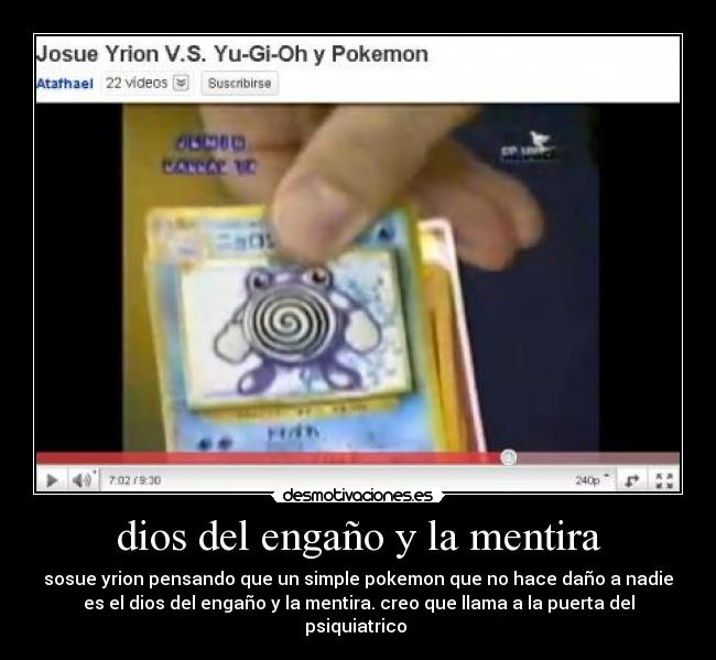 dios del engaño y la mentira - sosue yrion pensando que un simple pokemon que no hace daño a nadie
es el dios del engaño y la mentira. creo que llama a la puerta del
psiquiatrico