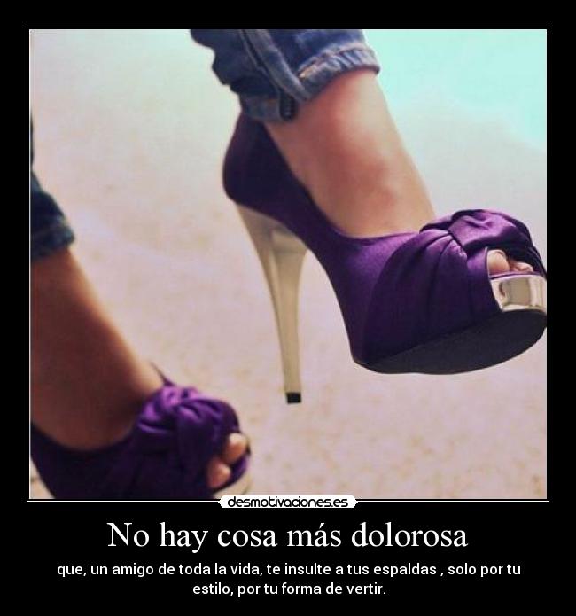 No hay cosa más dolorosa - que, un amigo de toda la vida, te insulte a tus espaldas , solo por tu
estilo, por tu forma de vertir.