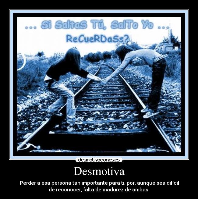Desmotiva - Perder a esa persona tan importante para ti, por, aunque sea difícil
de reconocer, falta de madurez de ambas