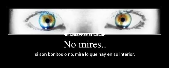 No mires.. - si son bonitos o no, mira lo que hay en su interior.