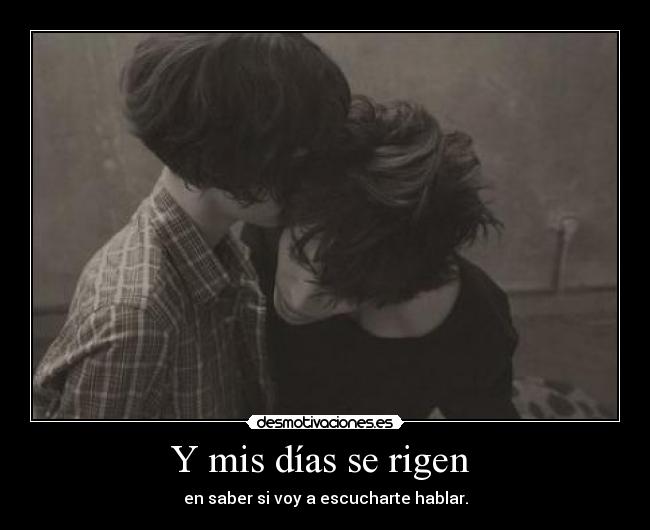 Y mis días se rigen - en saber si voy a escucharte hablar.