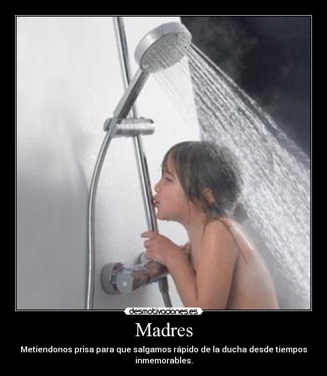 Madres - Metiendonos prisa para que salgamos rápido de la ducha desde tiempos
inmemorables.