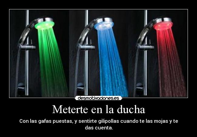 Meterte en la ducha - Con las gafas puestas, y sentirte gilipollas cuando te las mojas y te das cuenta.
