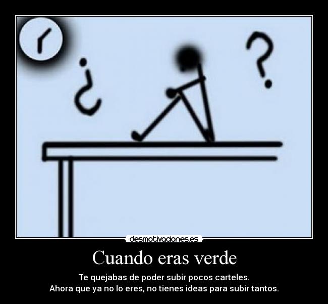 Cuando eras verde - Te quejabas de poder subir pocos carteles.
Ahora que ya no lo eres, no tienes ideas para subir tantos.