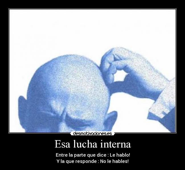 Esa lucha interna - Entre la parte que dice : Le hablo!
Y la que responde : No le hables!