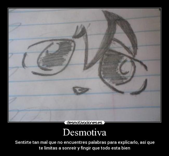 Desmotiva - Sentirte tan mal que no encuentres palabras para explicarlo, así que
te limitas a sonreír y fingir que todo esta bien