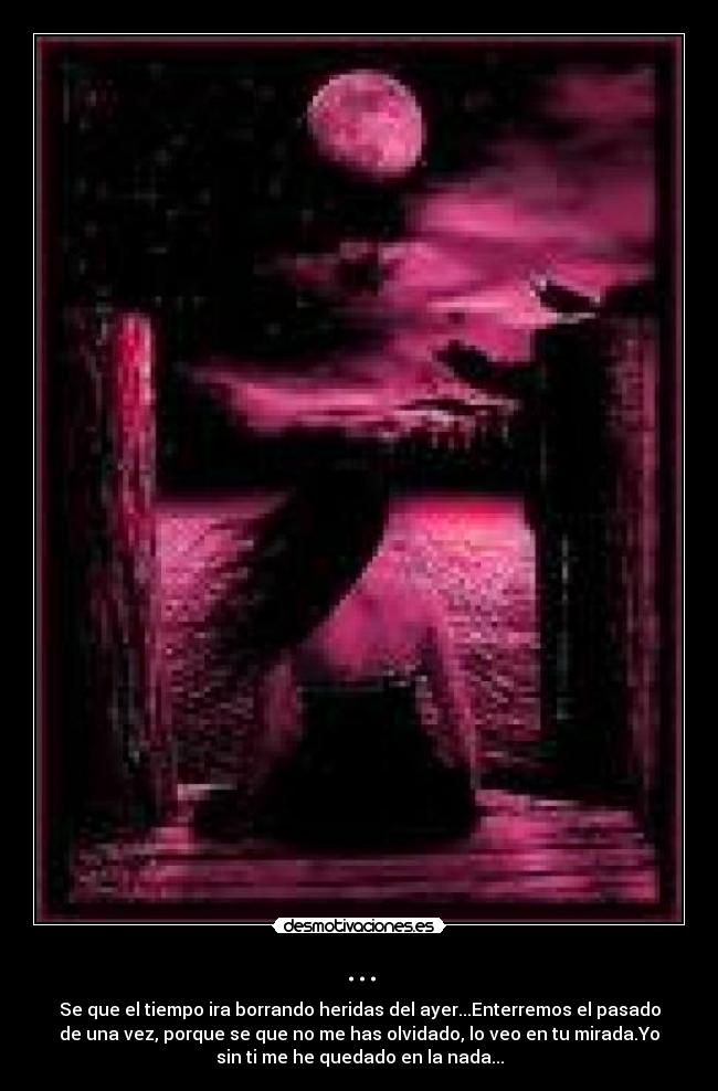 ... - Se que el tiempo ira borrando heridas del ayer...Enterremos el pasado
de una vez, porque se que no me has olvidado, lo veo en tu mirada.Yo
sin ti me he quedado en la nada...
