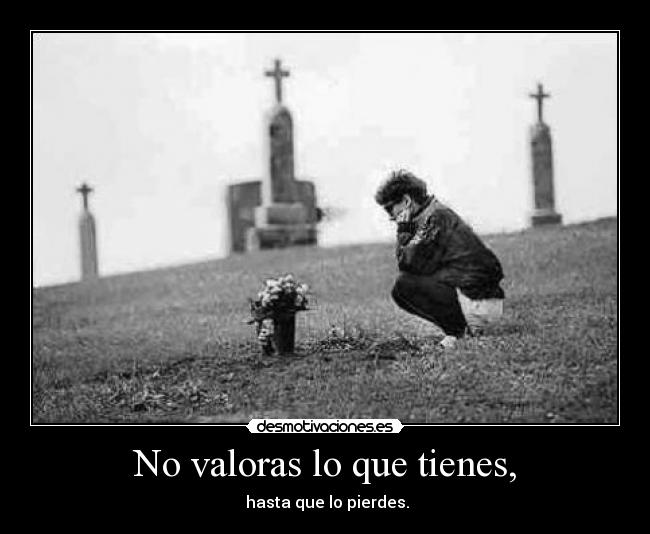 No valoras lo que tienes, - hasta que lo pierdes.