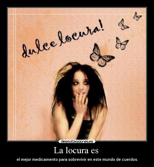 La locura es  - el mejor medicamento para sobrevivir en este mundo de cuerdos.