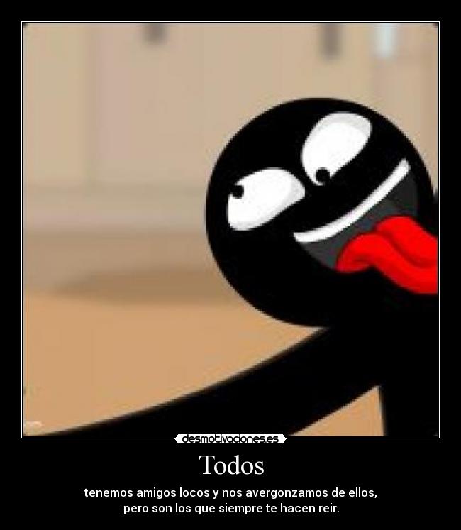 Todos - tenemos amigos locos y nos avergonzamos de ellos,
pero son los que siempre te hacen reir.
