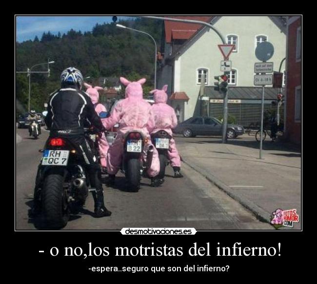 - o no,los motristas del infierno! - -espera..seguro que son del infierno?