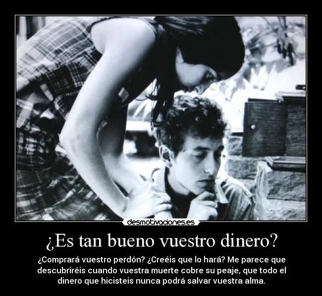 ¿Es tan bueno vuestro dinero? - ¿Comprará vuestro perdón? ¿Creéis que lo hará? Me parece que
descubriréis cuando vuestra muerte cobre su peaje, que todo el
dinero que hicisteis nunca podrá salvar vuestra alma.