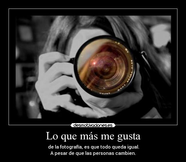 Lo que más me gusta -  de la fotografía, es que todo queda igual.
A pesar de que las personas cambien.