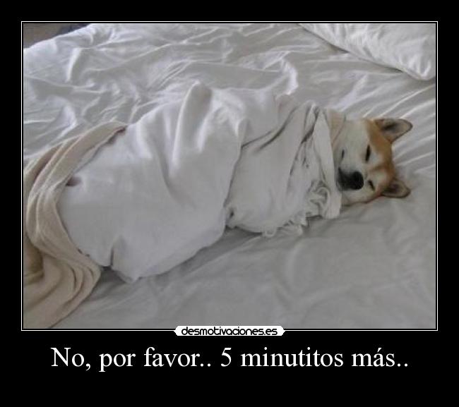 No, por favor.. 5 minutitos más.. -