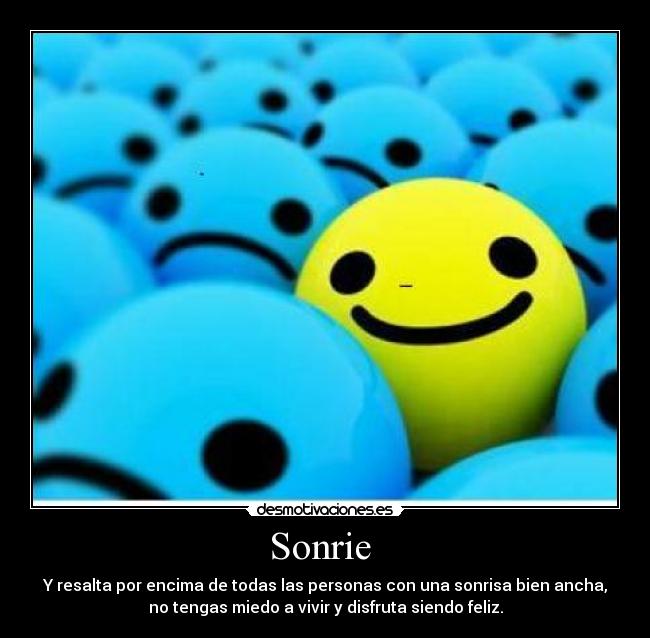 Sonrie  - Y resalta por encima de todas las personas con una sonrisa bien ancha,
no tengas miedo a vivir y disfruta siendo feliz.