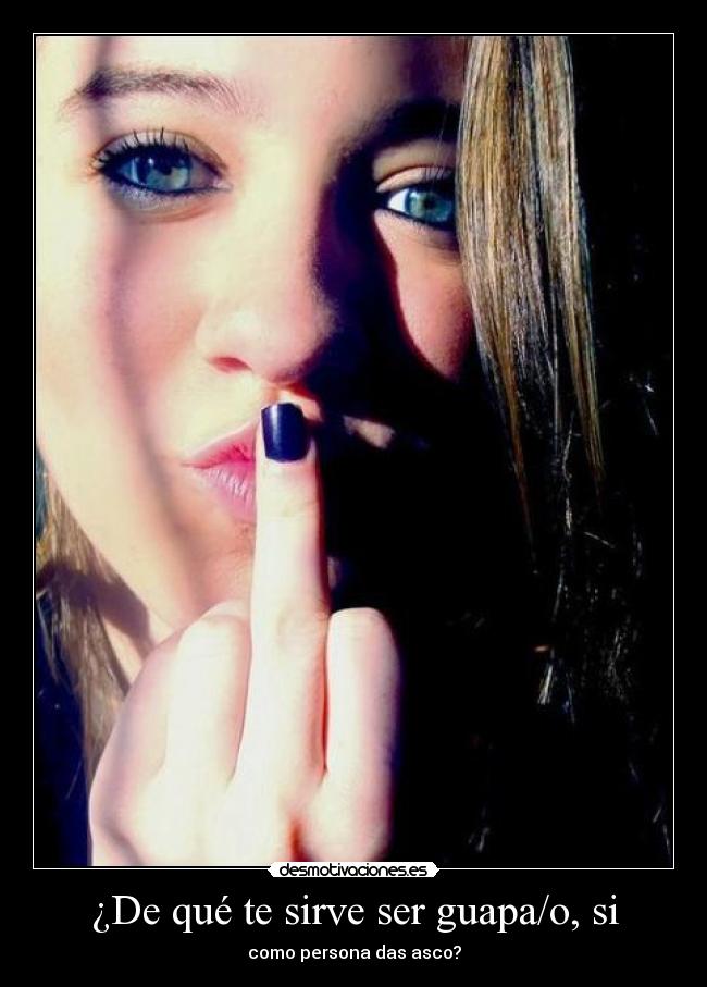 ¿De qué te sirve ser guapa/o, si - como persona das asco?