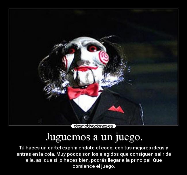 Juguemos a un juego. - Tú haces un cartel exprimiendote el coco, con tus mejores ideas y
entras en la cola. Muy pocos son los elegidos que consiguen salir de
ella, asi que si lo haces bien, podrás llegar a la principal. Que
comience el juego.