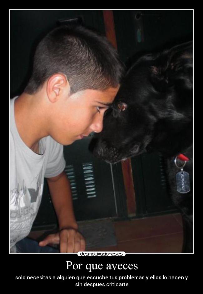 Por que aveces - solo necesitas a alguien que escuche tus problemas y ellos lo hacen y
sin despues criticarte