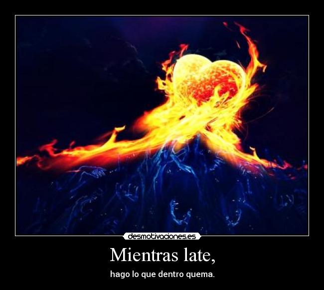 Mientras late, - hago lo que dentro quema.