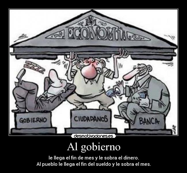 Al gobierno - le llega el fin de mes y le sobra el dinero.
Al pueblo le llega el fin del sueldo y le sobra el mes.