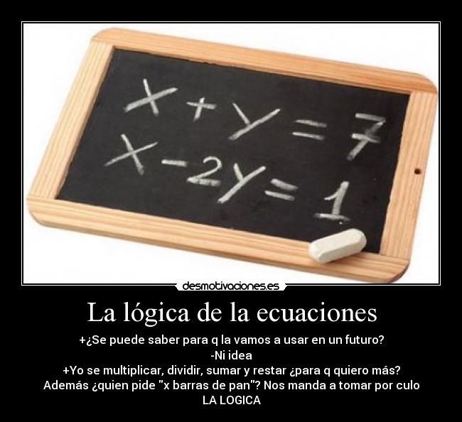 La lógica de la ecuaciones - +¿Se puede saber para q la vamos a usar en un futuro?
-Ni idea
+Yo se multiplicar, dividir, sumar y restar ¿para q quiero más?
Además ¿quien pide x barras de pan? Nos manda a tomar por culo
LA LOGICA