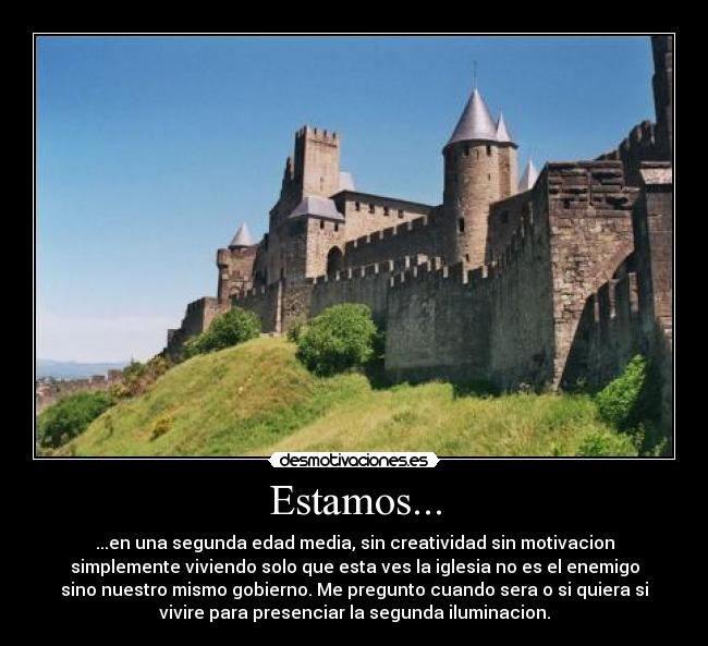 Estamos... - ...en una segunda edad media, sin creatividad sin motivacion
simplemente viviendo solo que esta ves la iglesia no es el enemigo
sino nuestro mismo gobierno. Me pregunto cuando sera o si quiera si
vivire para presenciar la segunda iluminacion.