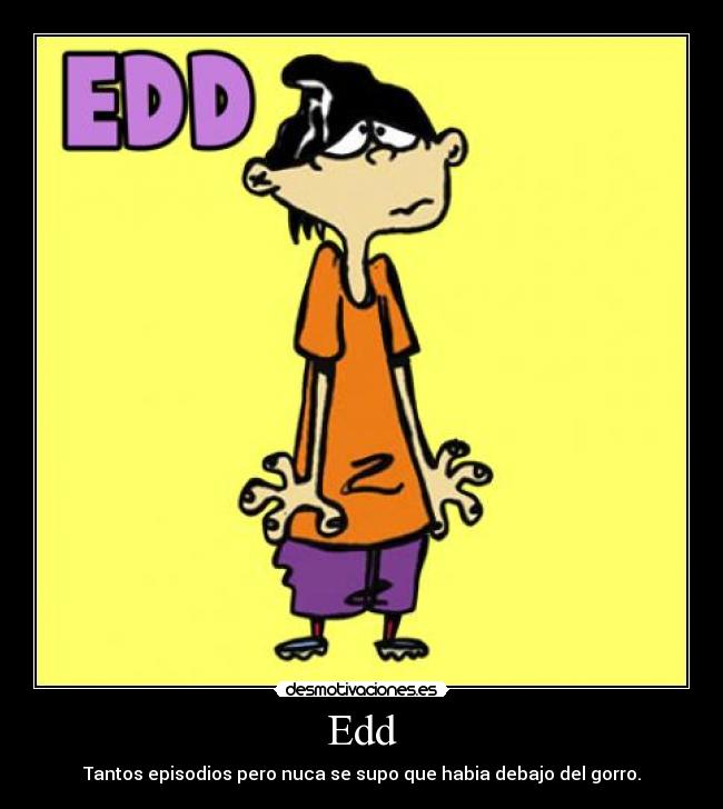 Edd - Tantos episodios pero nuca se supo que habia debajo del gorro.