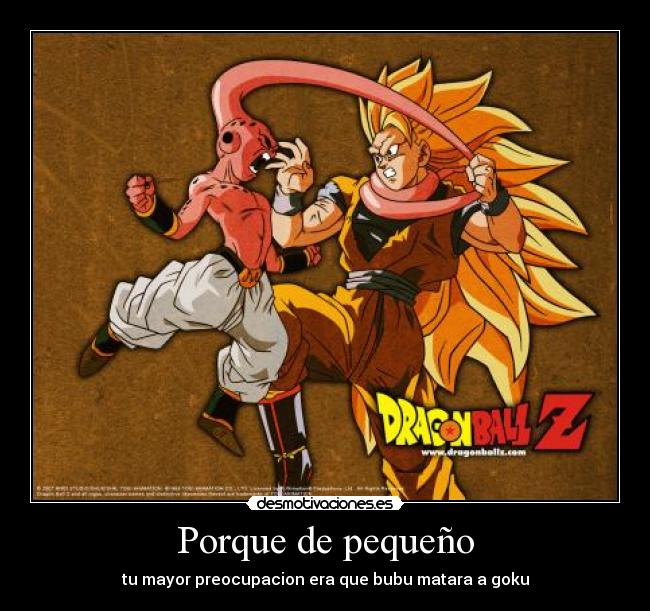 Porque de pequeño - tu mayor preocupacion era que bubu matara a goku