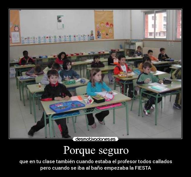 Porque seguro - que en tu clase también cuando estaba el profesor todos callados
pero cuando se iba al baño empezaba la FIESTA