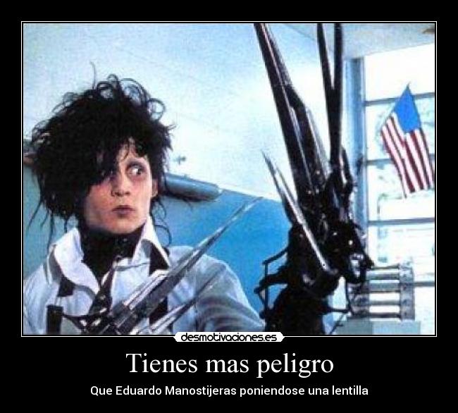 Tienes mas peligro -