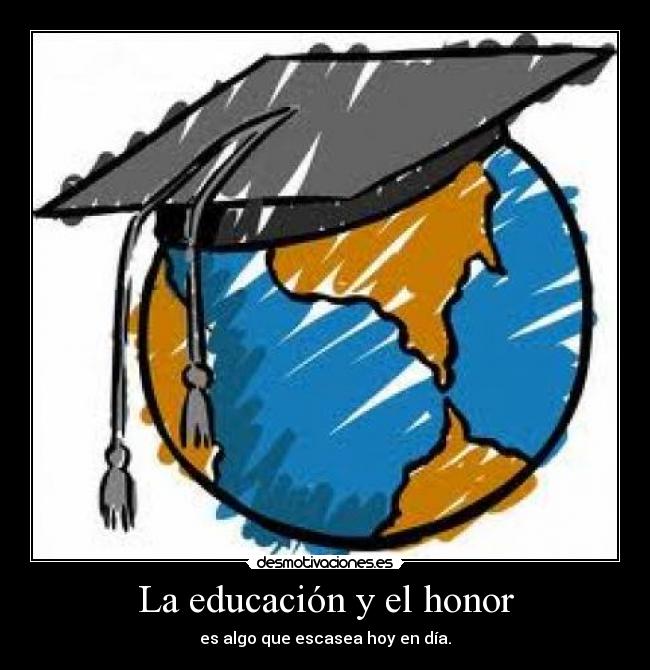 La educación y el honor - es algo que escasea hoy en día.