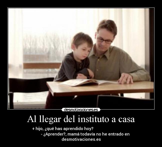 Al llegar del instituto a casa - + hijo, ¿qué has aprendido hoy?
- ¿Aprender?, mamá todavía no he entrado en
desmotivaciones.es