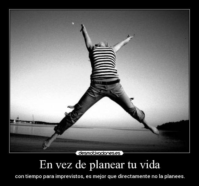 En vez de planear tu vida - con tiempo para imprevistos, es mejor que directamente no la planees.