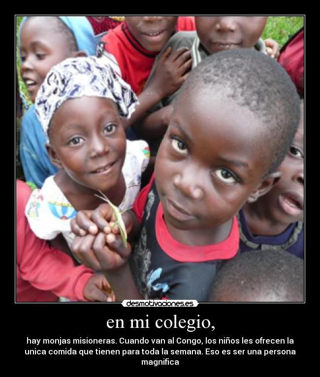 en mi colegio, - hay monjas misioneras. Cuando van al Congo, los niños les ofrecen la
unica comida que tienen para toda la semana. Eso es ser una persona
magnifica