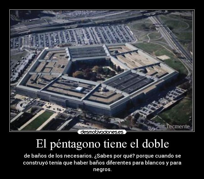 El péntagono tiene el doble - de baños de los necesarios. ¿Sabes por qué? porque cuando se
construyó tenía que haber baños diferentes para blancos y para
negros.