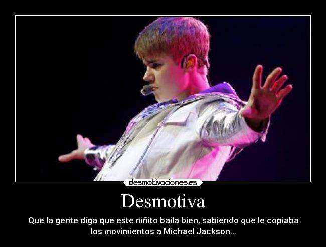 Desmotiva - Que la gente diga que este niñito baila bien, sabiendo que le copiaba
los movimientos a Michael Jackson...