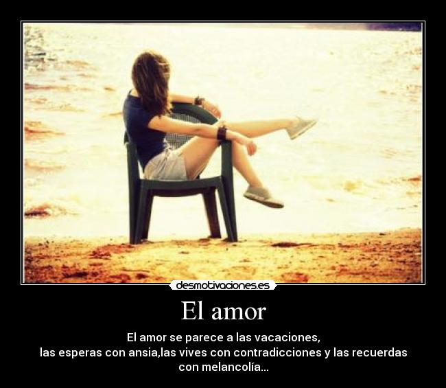 El amor - El amor se parece a las vacaciones,
las esperas con ansia,las vives con contradicciones y las recuerdas con melancolía...