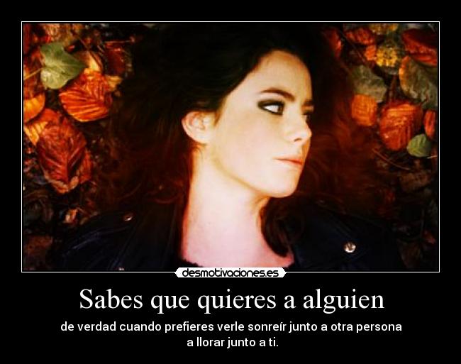 Sabes que quieres a alguien - de verdad cuando prefieres verle sonreír junto a otra persona
 a llorar junto a ti.