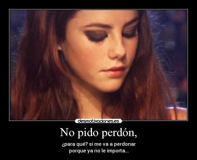 No pido perdón, - ¿para qué? si me va a perdonar
porque ya no le importa...