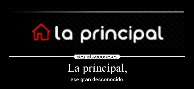 La principal, - ese gran desconocido.