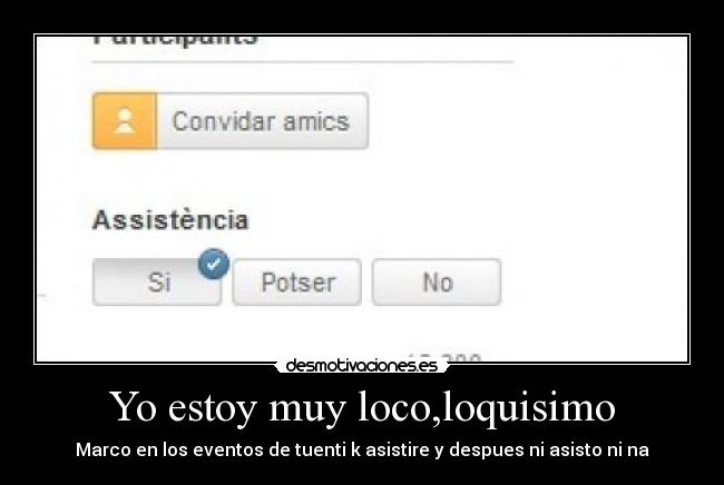 Yo estoy muy loco,loquisimo - Marco en los eventos de tuenti k asistire y despues ni asisto ni na